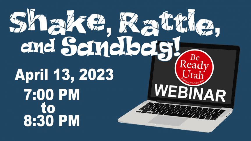 This image shows computer with the Be Ready Utah logo on it and the word "Webinar". The rest of the image showes the words "Shake, Rattle, and Sandbag! April 13th, 2023, 7:00pm to 8:30 pm".